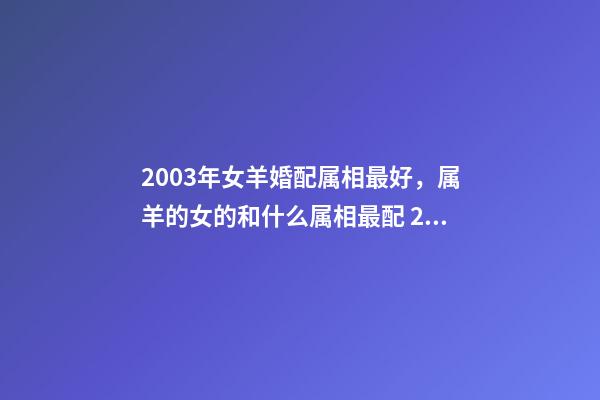 2003年女羊婚配属相最好，属羊的女的和什么属相最配 2003年属羊女孩婚姻好吗，2003年出生的羊年女配什么生肖最好-第1张-观点-玄机派